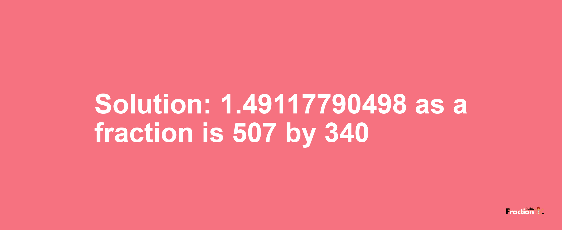 Solution:1.49117790498 as a fraction is 507/340